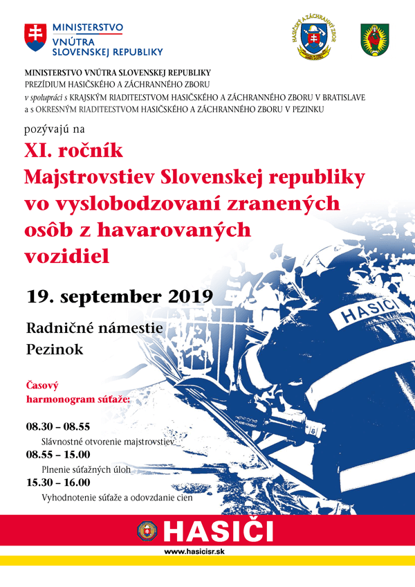 MINISTERSTVO VNÚTRA SLOVENSKEJ REPUBLIKY MINISTERSTVO VNÚTRA SLOVENSKEJ REPUBLIKY PREZlDIUM HASIČSKÉHO A ZÁCHRANNÉHO ZBORU v spolupráci s KRAJSKÝM RIADITEĽSTVOM HASIČSKÉHO A ZÁCHRANNÉHO ZBORU V BRATISLAVE a s OKRESNÝM RIADITEĽSTVOM HASIČSKÉHO A ZÁCHRANNÉHO ZBORU V PEZfNKU pozývajú na XI.ročník Majstrovstiev Slovenskej republiky vo vyslobodzovaní zranených osôb z havarovaných vozidiel 19. september 2019 Časový harmonogram súťaže: 08.30 - 08.55Slávnostné otvorenie majstrovstiev 08.55 - 15.00 Plnenie súťažných úloh 15.30 - 16.00 Vyhodnotenie súťaže a odovzdanie cien www.hasicisr.sk