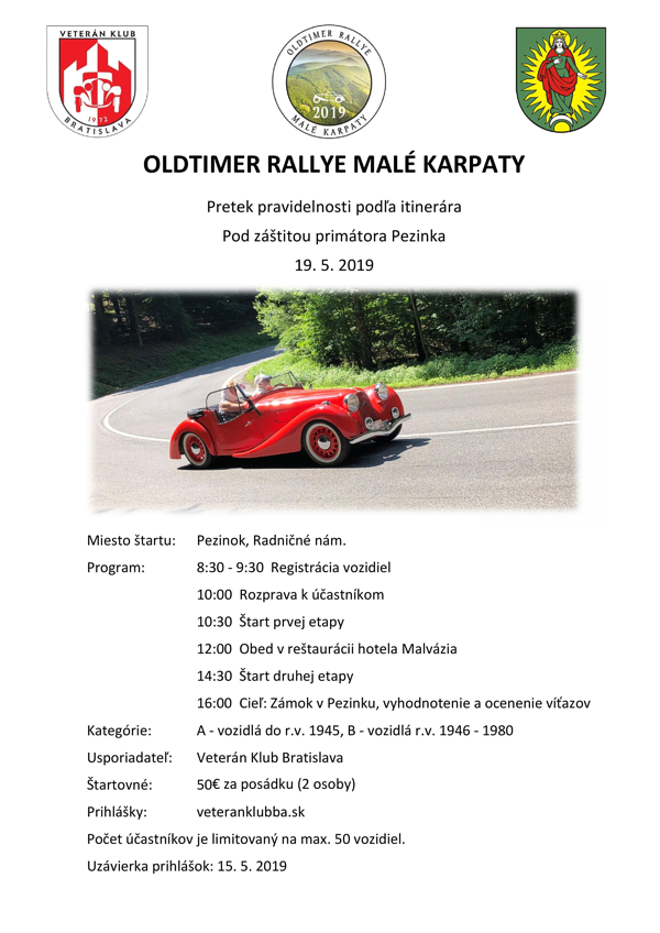 OLDTIMER RALLYE MALÉ KARPATY Pretek pravidelnosti podľa itinerára Pod záštitou primátora Pezinka s. 5. 2019 Miesto štartu: Pezinok, Radničné nám. Program: 8:30- 9:30 Registrácia vozidiel 10:00 Rozprava k účastníkom 10:30 štart prvej etapy 12:00 Obed v reštaurácii hotela Malvázia 14:30 štart druhej etapy 16:00 Cieľ: Zámok v Pezinku, vyhodnotenie a ocenenie víťazov Kategórie: A- vozidlá do r.v. 1945, B vozidlá r.v. 1946 -1975 Usporiadateľ: Veterán Klub Bratislava štartovné: 50€ za posádku (2 osoby) Prihlášky: veteranklubba.sk Kontakt: martin.paldan@thermotech.sk Počet účastníkov je limitovaný na max. SO vozidiel.